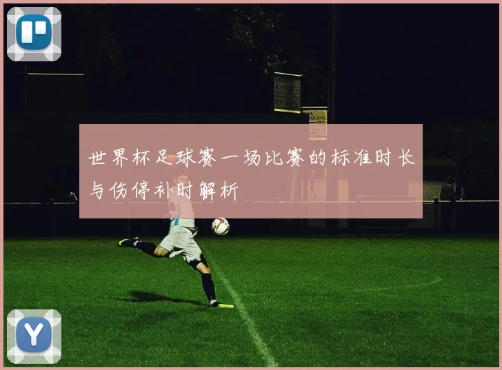 世界杯足球赛一场比赛的标准时长与伤停补时解析