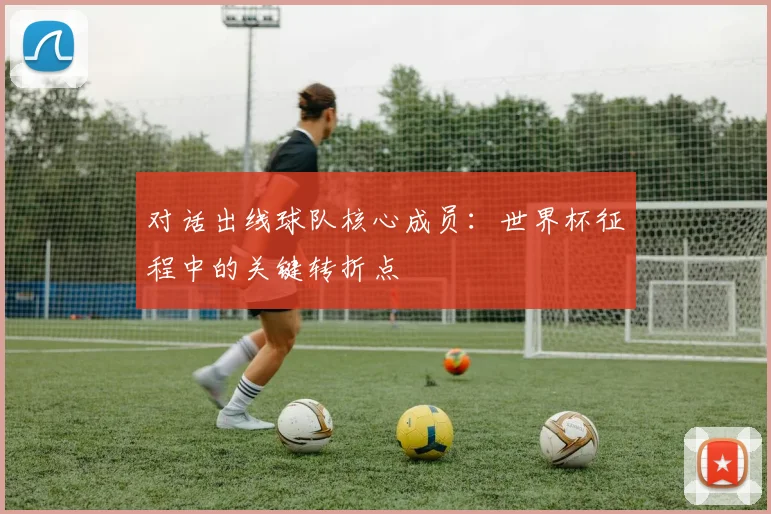对话出线球队核心成员：世界杯征程中的关键转折点