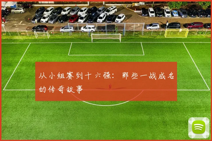 从小组赛到十六强：那些一战成名的传奇故事