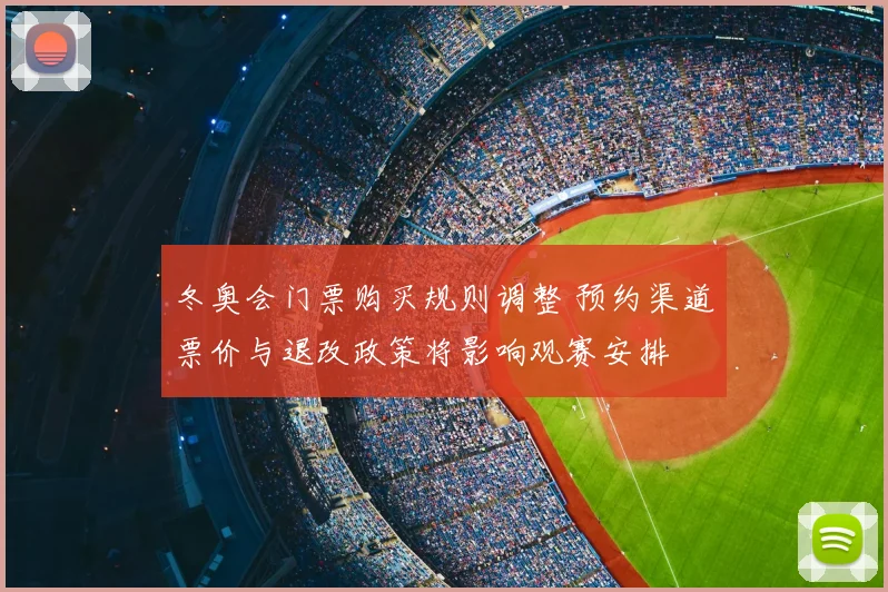 冬奥会门票购买规则调整 预约渠道票价与退改政策将影响观赛安排