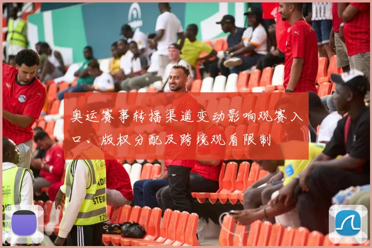 奥运赛事转播渠道变动影响观赛入口、版权分配及跨境观看限制