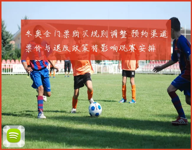 冬奥会门票购买规则调整 预约渠道票价与退改政策将影响观赛安排