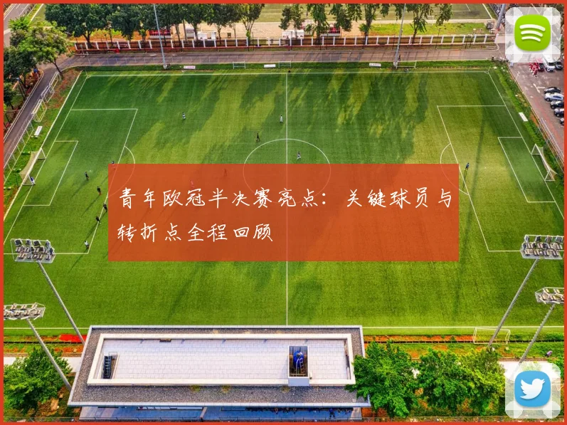 青年欧冠半决赛亮点：关键球员与转折点全程回顾