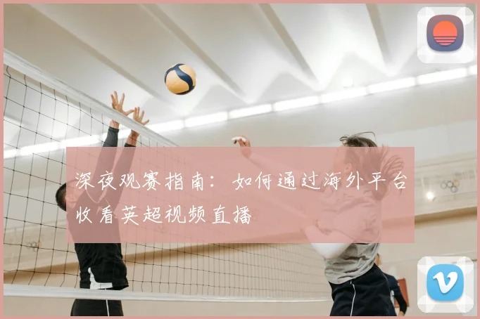深夜观赛指南：如何通过海外平台收看英超视频直播