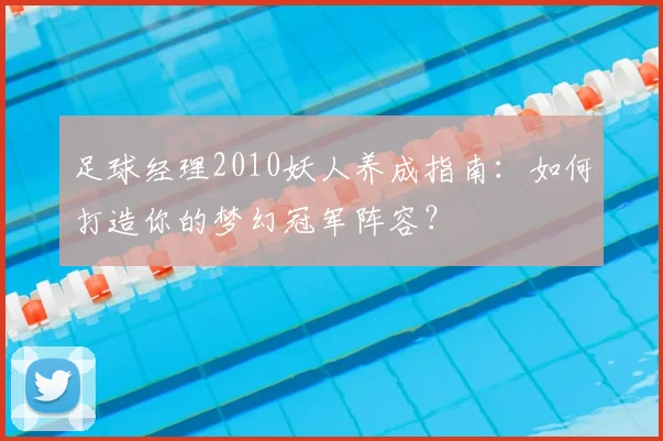 足球经理2010妖人养成指南：如何打造你的梦幻冠军阵容？