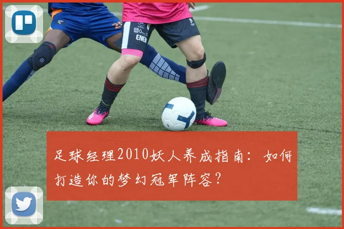 足球经理2010妖人养成指南：如何打造你的梦幻冠军阵容？