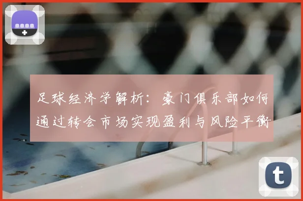足球经济学解析：豪门俱乐部如何通过转会市场实现盈利与风险平衡