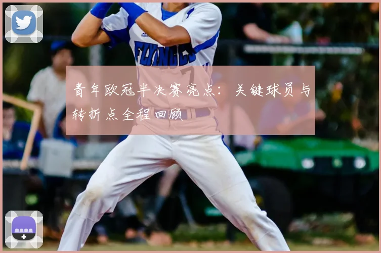 青年欧冠半决赛亮点：关键球员与转折点全程回顾