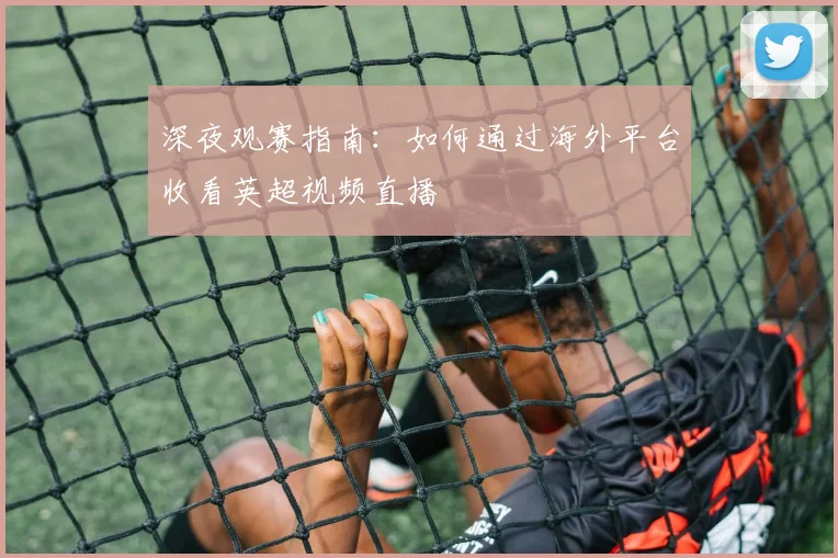 深夜观赛指南：如何通过海外平台收看英超视频直播