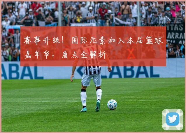 赛事升级！国际元素加入本届篮球嘉年华，看点全解析