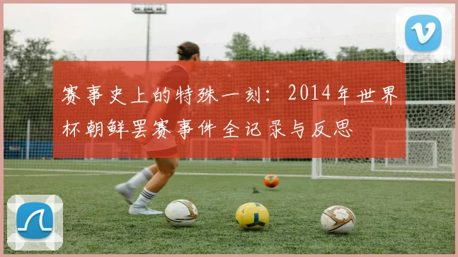 赛事史上的特殊一刻：2014年世界杯朝鲜罢赛事件全记录与反思