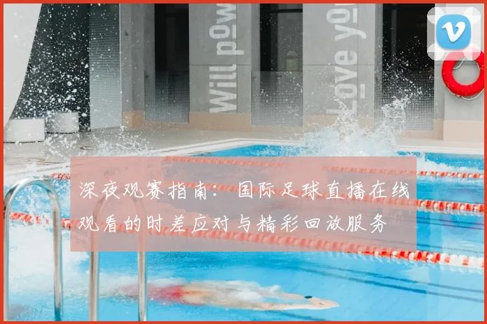 深夜观赛指南：国际足球直播在线观看的时差应对与精彩回放服务