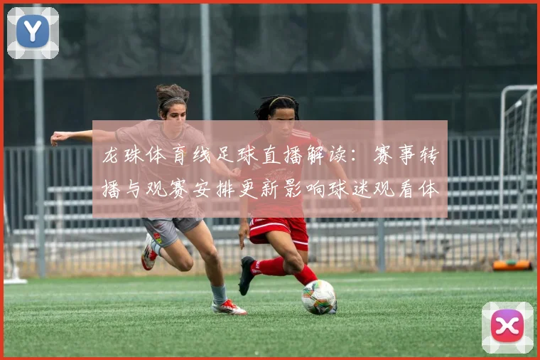 龙珠体育线足球直播解读：赛事转播与观赛安排更新影响球迷观看体验与比分信息获取