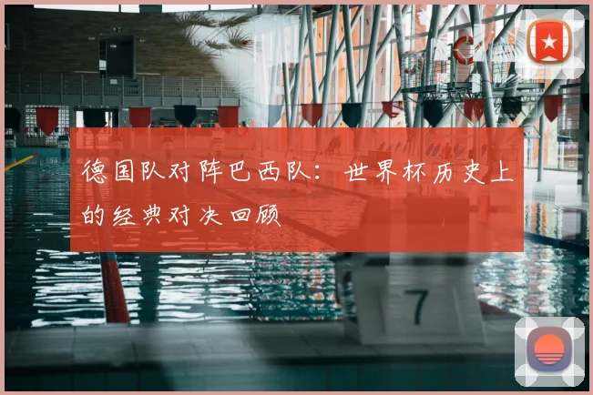 德国队对阵巴西队：世界杯历史上的经典对决回顾