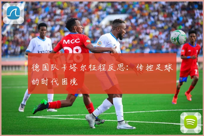 德国队卡塔尔征程反思：传控足球的时代困境