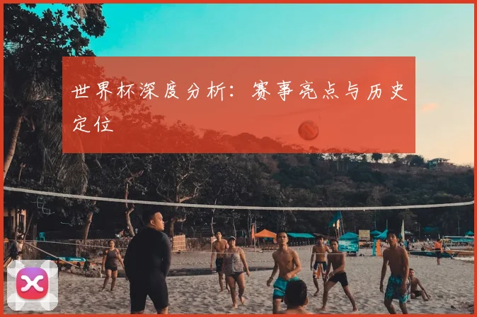 世界杯深度分析：赛事亮点与历史定位