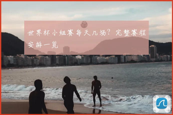 世界杯小组赛每天几场?完整赛程安排一览