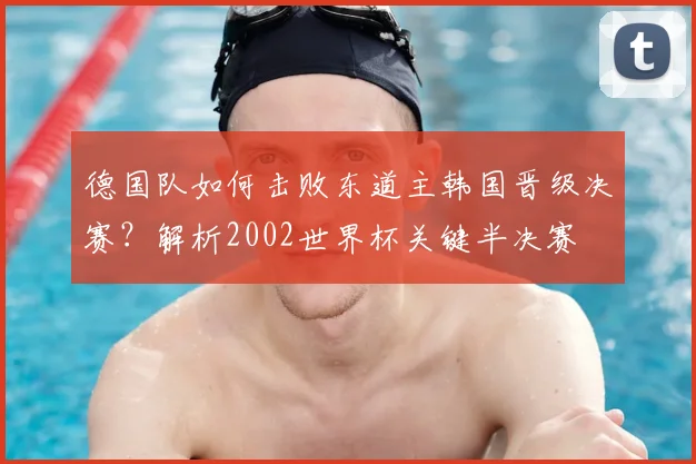 德国队如何击败东道主韩国晋级决赛？解析2002世界杯关键半决赛