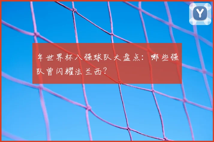 年世界杯八强球队大盘点：哪些强队曾闪耀法兰西？