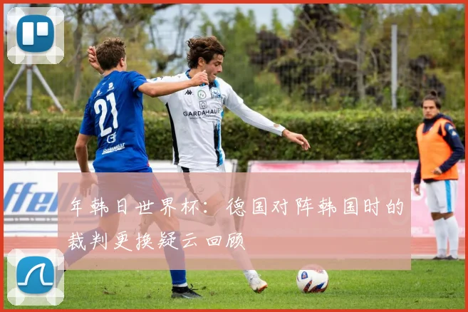 年韩日世界杯:德国对阵韩国时的裁判更换疑云回顾