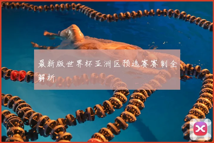 最新版世界杯亚洲区预选赛赛制全解析