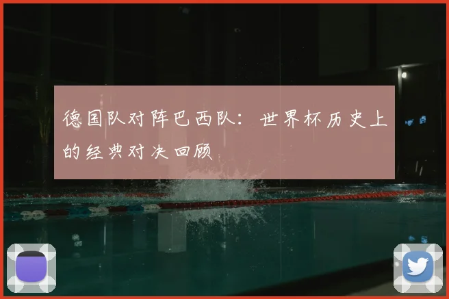德国队对阵巴西队：世界杯历史上的经典对决回顾