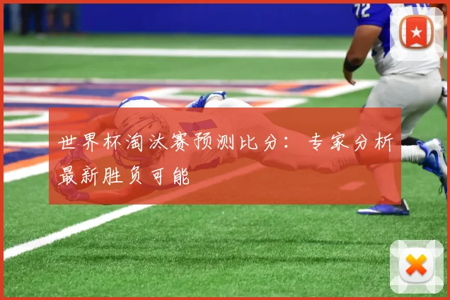 世界杯淘汰赛预测比分：专家分析最新胜负可能