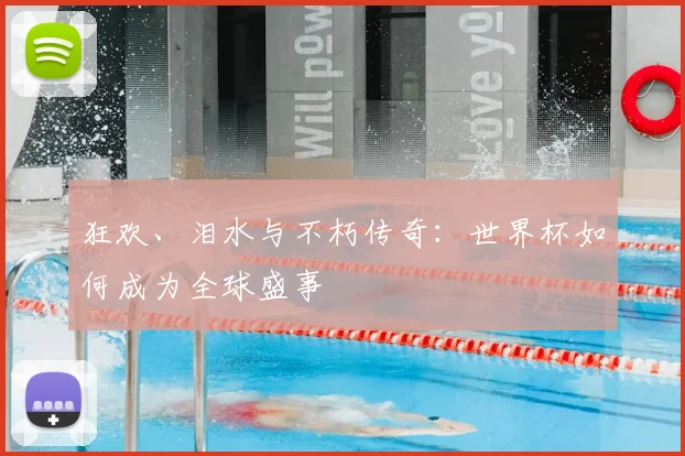 狂欢、泪水与不朽传奇：世界杯如何成为全球盛事
