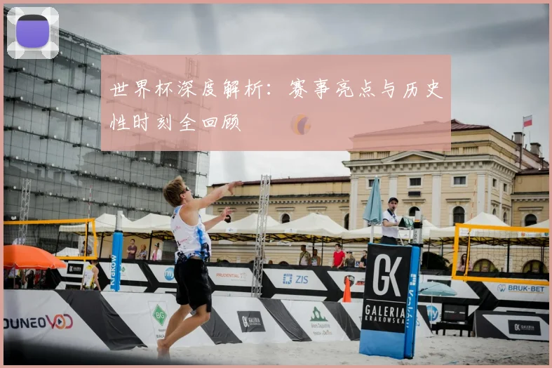 世界杯深度解析：赛事亮点与历史性时刻全回顾