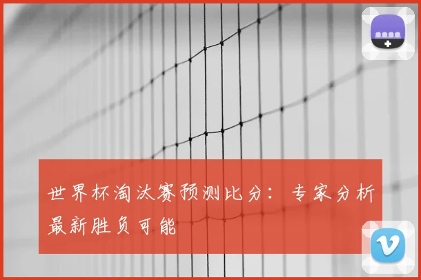 世界杯淘汰赛预测比分：专家分析最新胜负可能