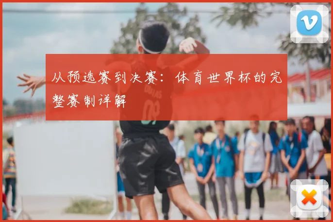 从预选赛到决赛：体育世界杯的完整赛制详解