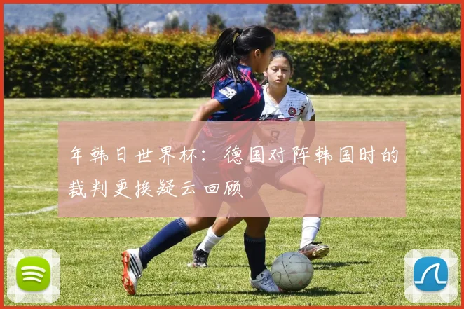 年韩日世界杯:德国对阵韩国时的裁判更换疑云回顾