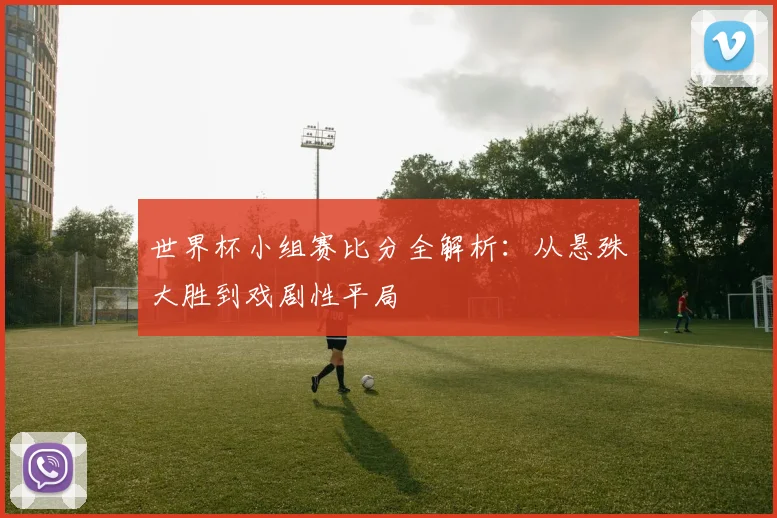 世界杯小组赛比分全解析:从悬殊大胜到戏剧性平局