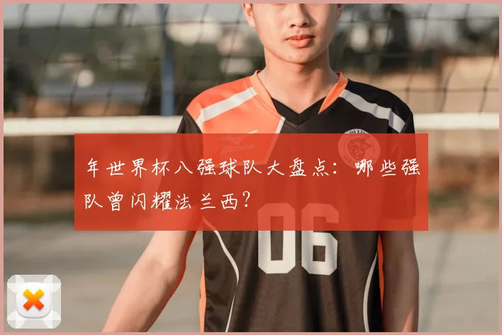 年世界杯八强球队大盘点:哪些强队曾闪耀法兰西?