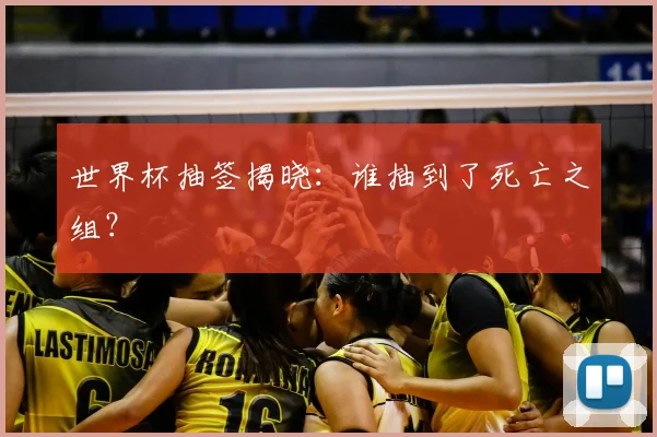 世界杯抽签揭晓:谁抽到了死亡之组?
