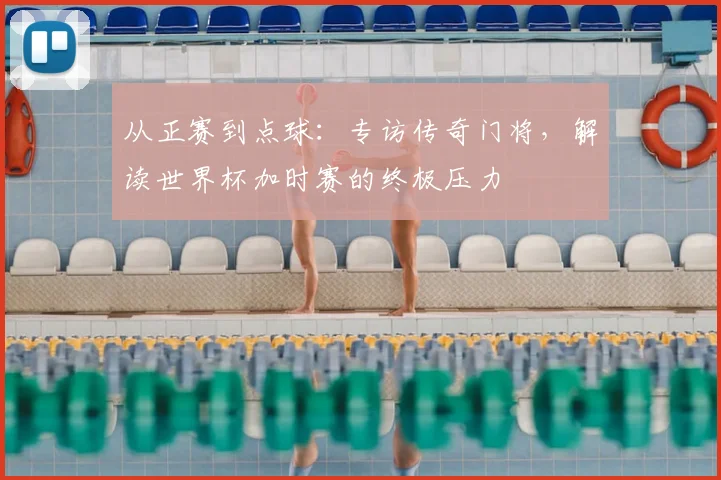 从正赛到点球:专访传奇门将,解读世界杯加时赛的终极压力
