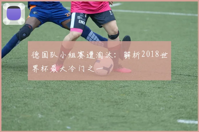 德国队小组赛遭淘汰：解析2018世界杯最大冷门之一
