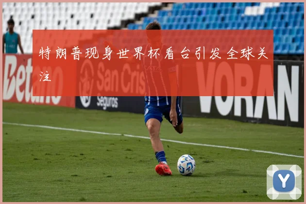 特朗普现身世界杯看台引发全球关注