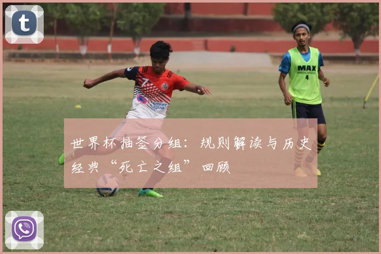 世界杯抽签分组：规则解读与历史经典“死亡之组”回顾