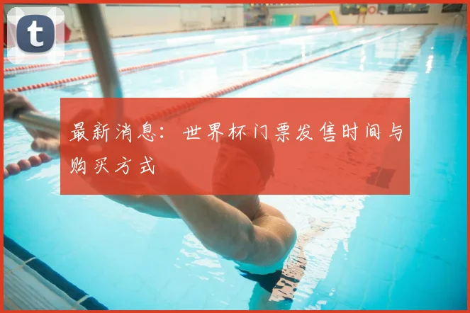 最新消息:世界杯门票发售时间与购买方式