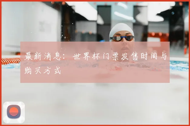 最新消息:世界杯门票发售时间与购买方式
