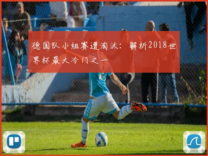 德国队小组赛遭淘汰：解析2018世界杯最大冷门之一